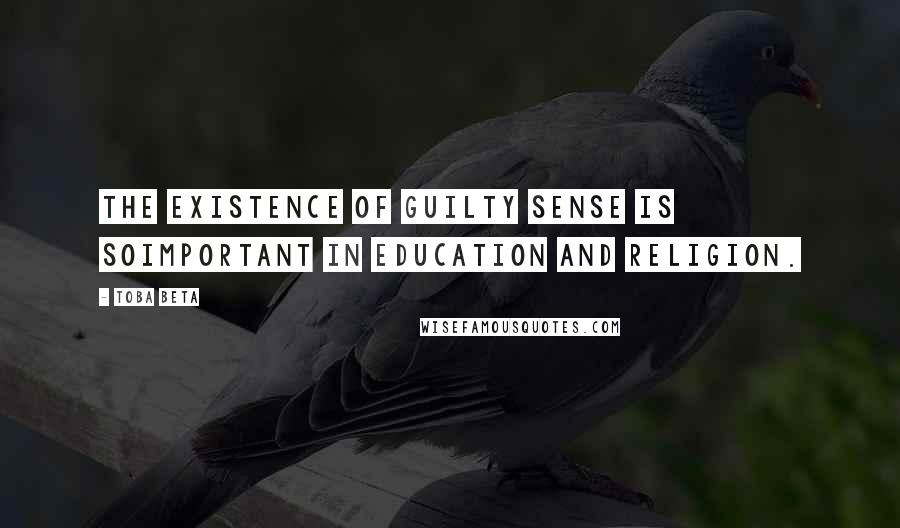 Toba Beta Quotes: The existence of guilty sense is soimportant in education and religion.