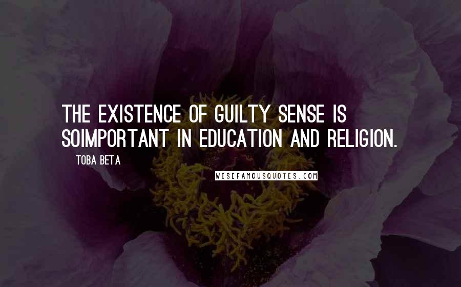 Toba Beta Quotes: The existence of guilty sense is soimportant in education and religion.