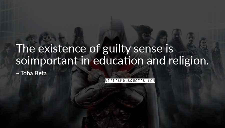 Toba Beta Quotes: The existence of guilty sense is soimportant in education and religion.