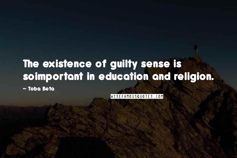 Toba Beta Quotes: The existence of guilty sense is soimportant in education and religion.