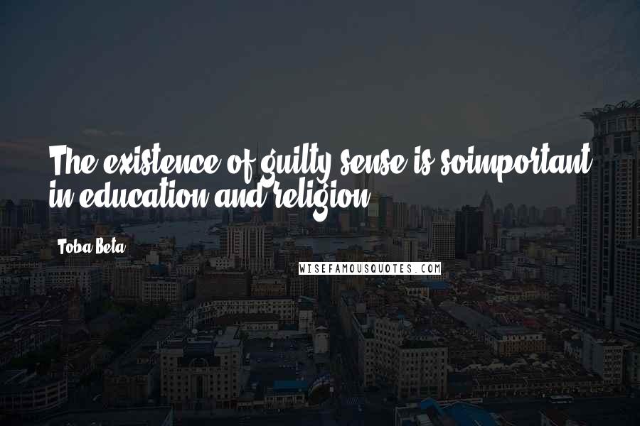 Toba Beta Quotes: The existence of guilty sense is soimportant in education and religion.