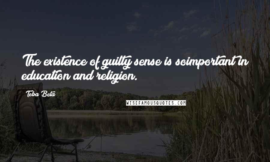 Toba Beta Quotes: The existence of guilty sense is soimportant in education and religion.