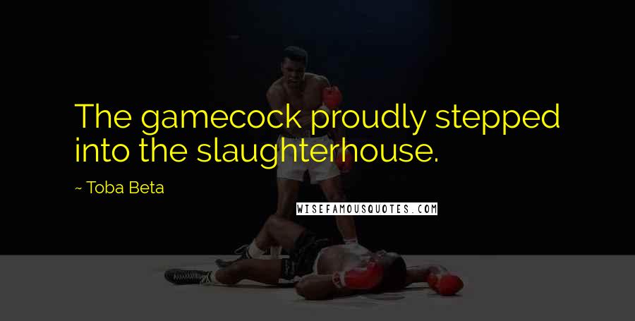 Toba Beta Quotes: The gamecock proudly stepped into the slaughterhouse.