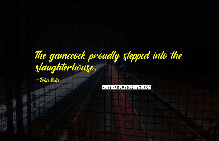 Toba Beta Quotes: The gamecock proudly stepped into the slaughterhouse.