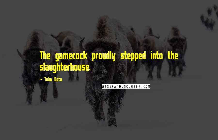 Toba Beta Quotes: The gamecock proudly stepped into the slaughterhouse.