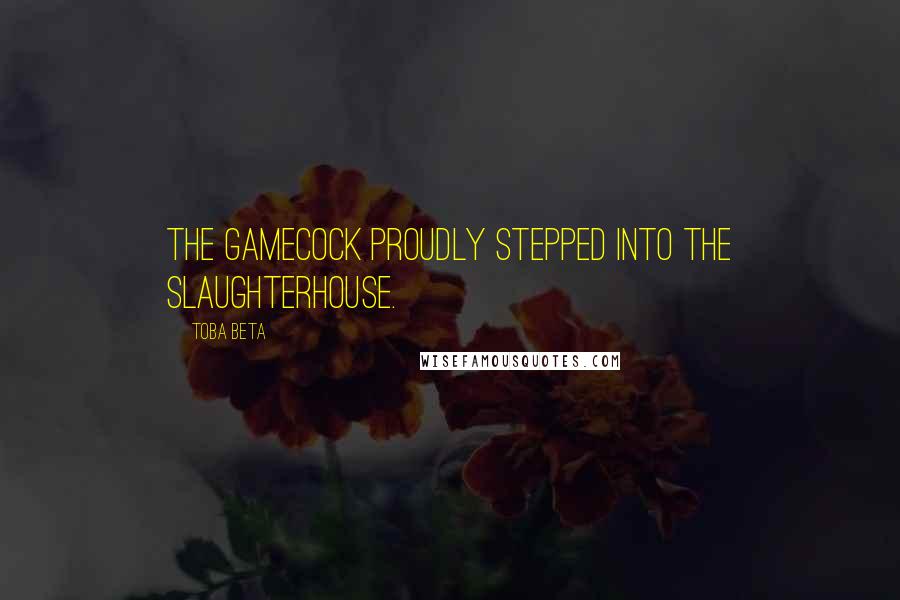 Toba Beta Quotes: The gamecock proudly stepped into the slaughterhouse.
