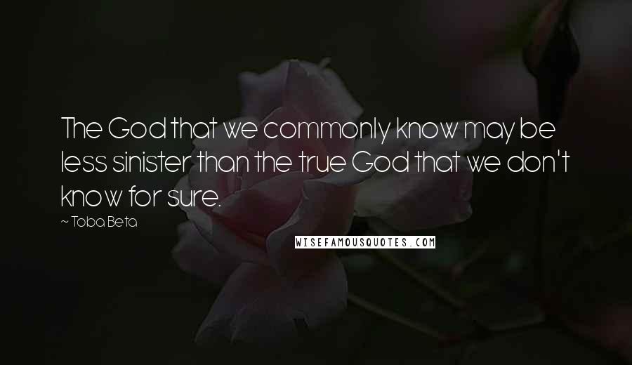 Toba Beta Quotes: The God that we commonly know may be less sinister than the true God that we don't know for sure.