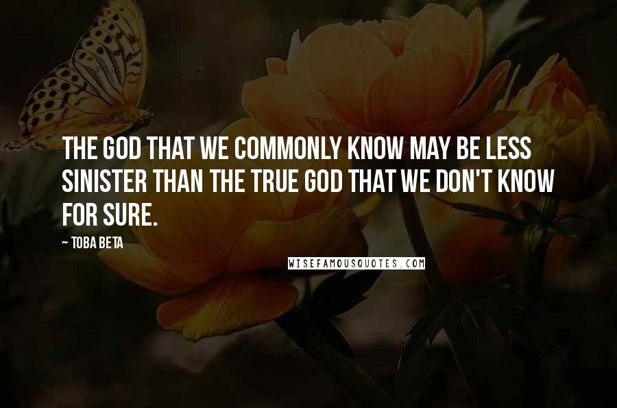 Toba Beta Quotes: The God that we commonly know may be less sinister than the true God that we don't know for sure.