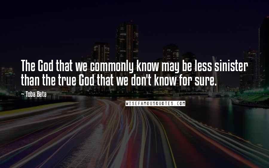 Toba Beta Quotes: The God that we commonly know may be less sinister than the true God that we don't know for sure.