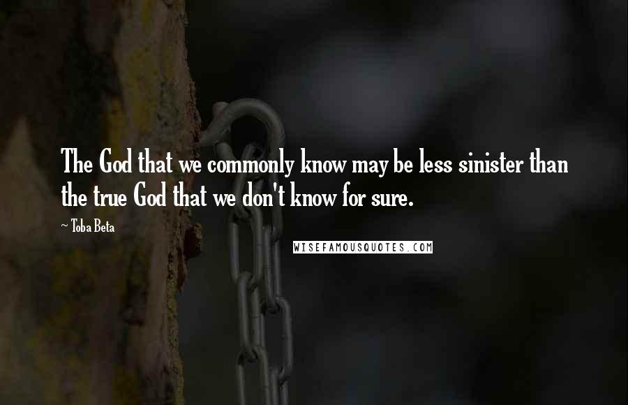 Toba Beta Quotes: The God that we commonly know may be less sinister than the true God that we don't know for sure.