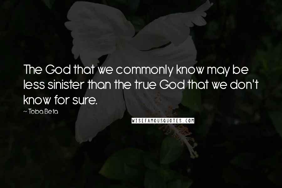 Toba Beta Quotes: The God that we commonly know may be less sinister than the true God that we don't know for sure.