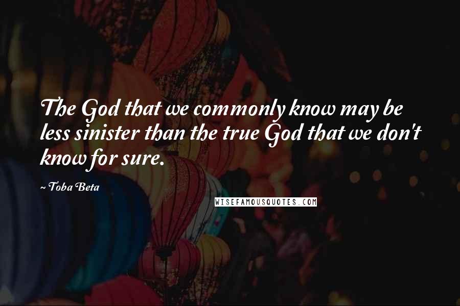 Toba Beta Quotes: The God that we commonly know may be less sinister than the true God that we don't know for sure.