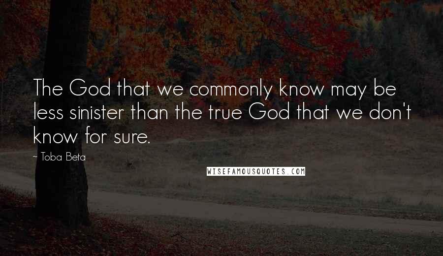 Toba Beta Quotes: The God that we commonly know may be less sinister than the true God that we don't know for sure.