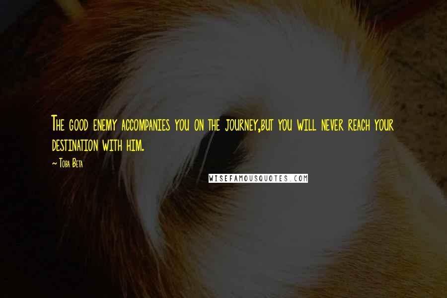 Toba Beta Quotes: The good enemy accompanies you on the journey,but you will never reach your destination with him.