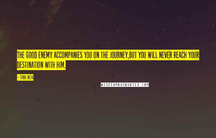 Toba Beta Quotes: The good enemy accompanies you on the journey,but you will never reach your destination with him.