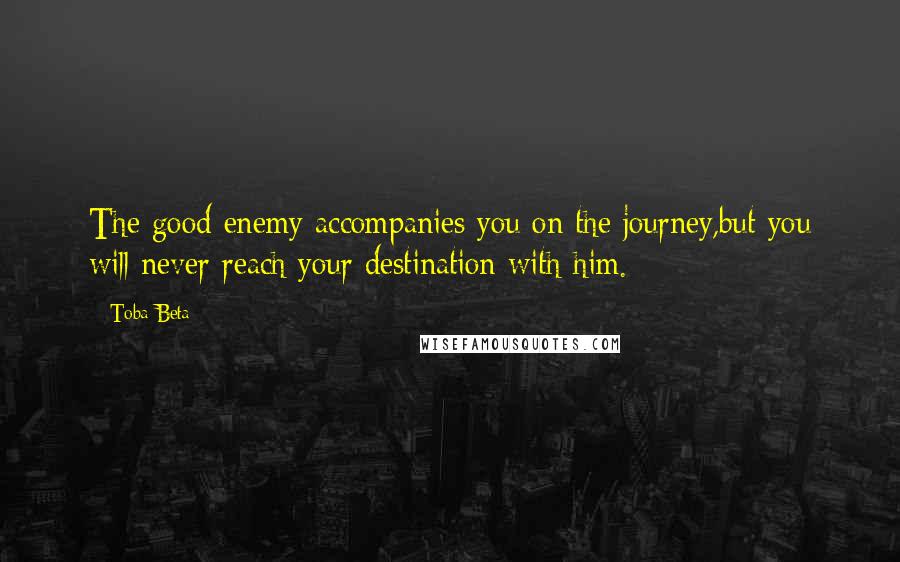 Toba Beta Quotes: The good enemy accompanies you on the journey,but you will never reach your destination with him.