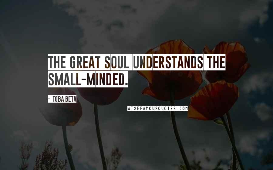 Toba Beta Quotes: The great soul understands the small-minded.