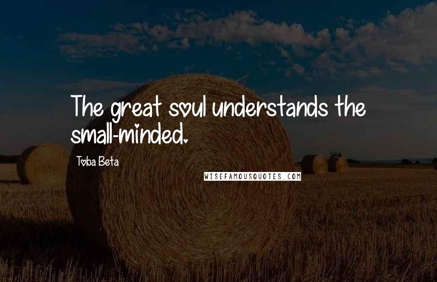 Toba Beta Quotes: The great soul understands the small-minded.