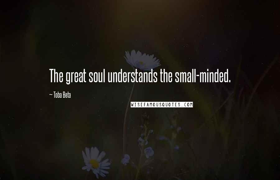 Toba Beta Quotes: The great soul understands the small-minded.