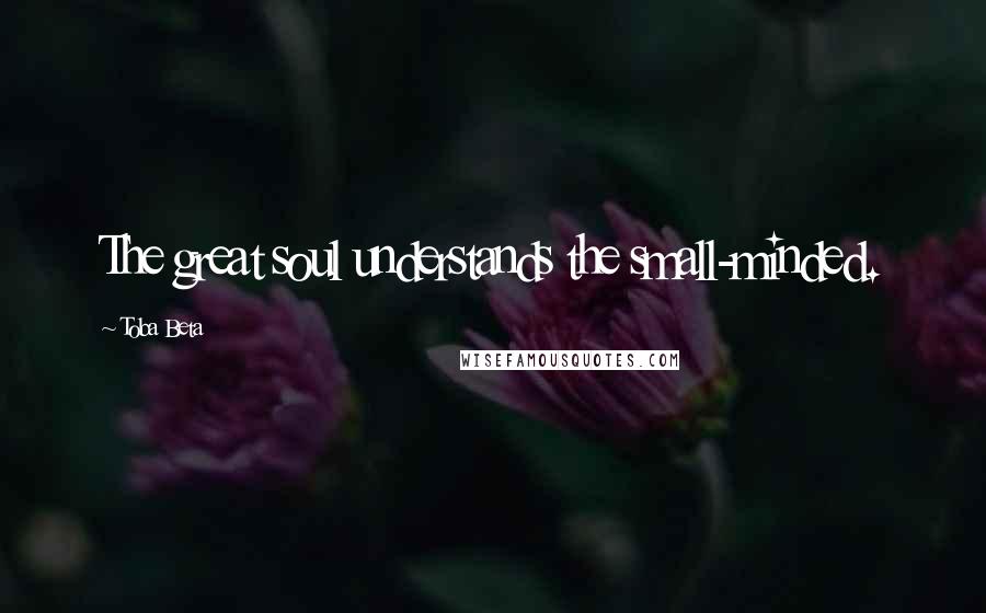 Toba Beta Quotes: The great soul understands the small-minded.