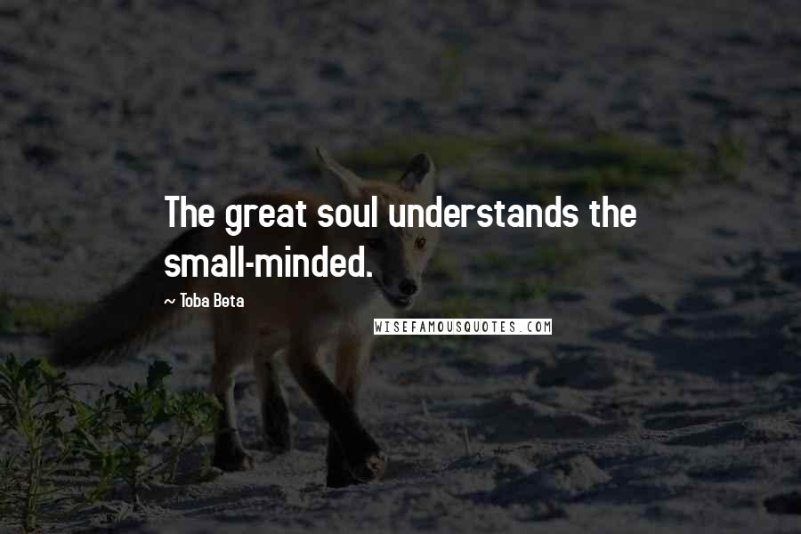 Toba Beta Quotes: The great soul understands the small-minded.