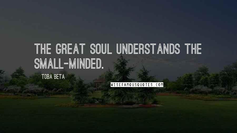 Toba Beta Quotes: The great soul understands the small-minded.