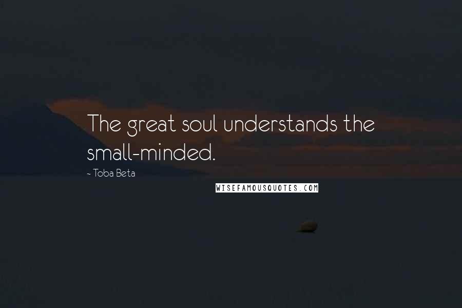 Toba Beta Quotes: The great soul understands the small-minded.