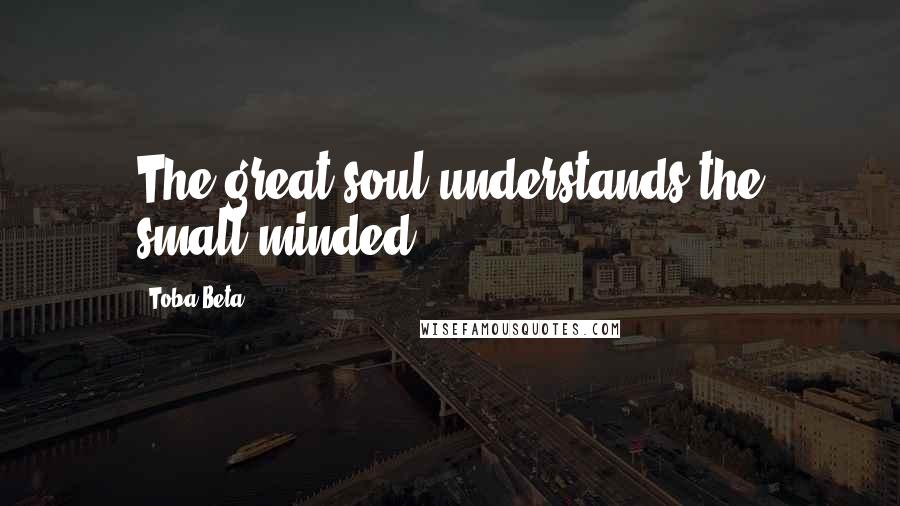 Toba Beta Quotes: The great soul understands the small-minded.