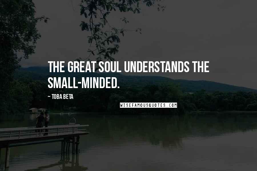 Toba Beta Quotes: The great soul understands the small-minded.