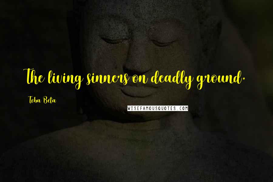 Toba Beta Quotes: The living sinners on deadly ground.