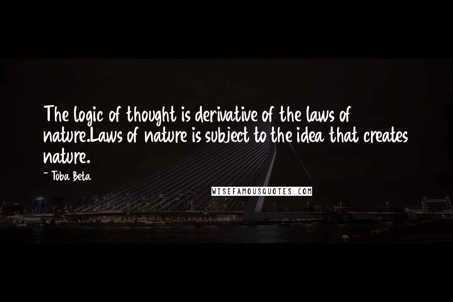 Toba Beta Quotes: The logic of thought is derivative of the laws of nature.Laws of nature is subject to the idea that creates nature.