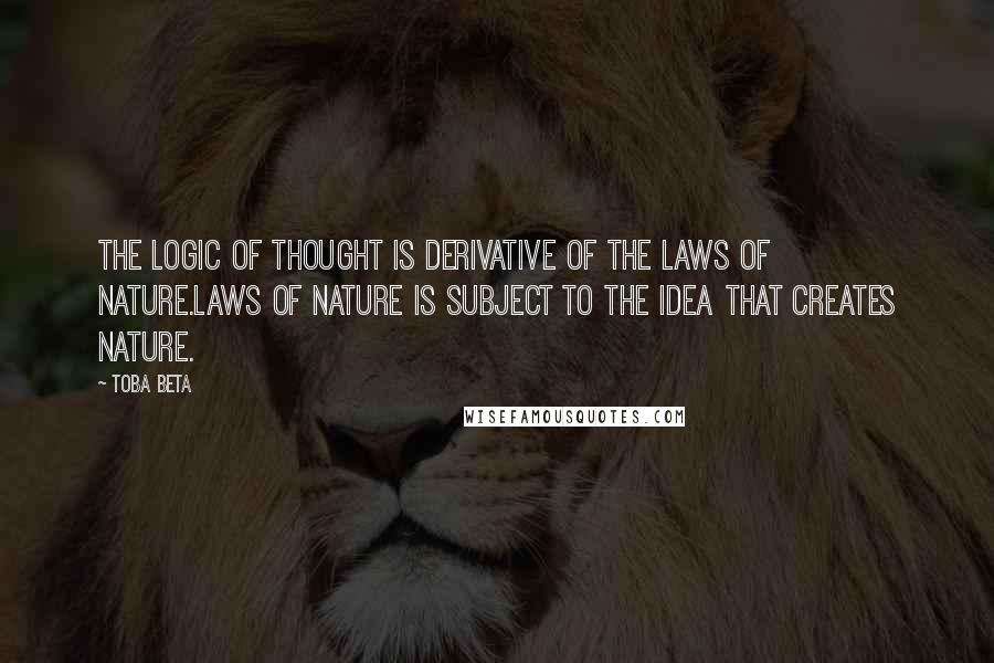 Toba Beta Quotes: The logic of thought is derivative of the laws of nature.Laws of nature is subject to the idea that creates nature.