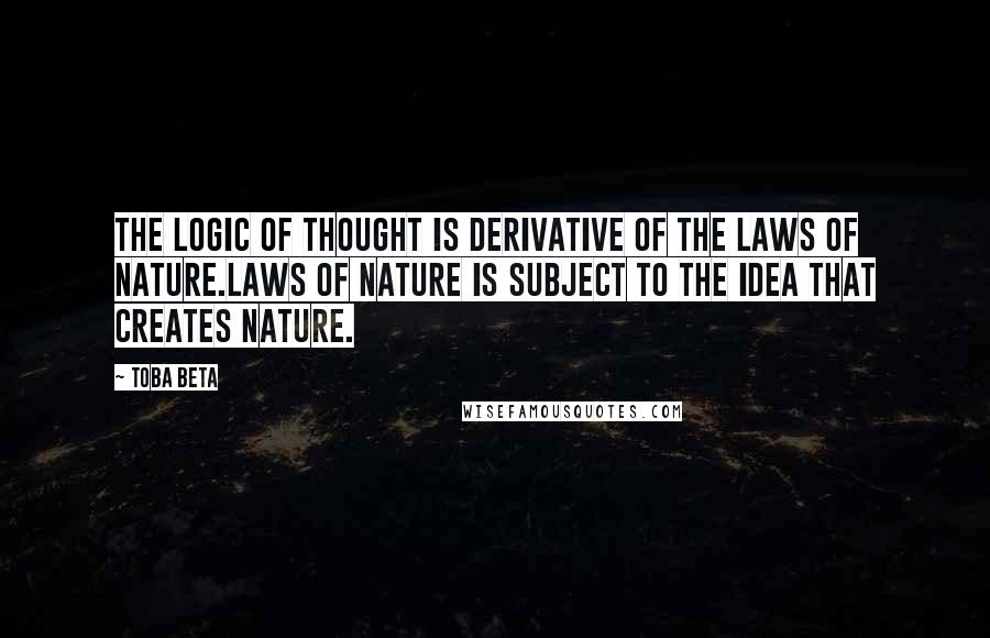 Toba Beta Quotes: The logic of thought is derivative of the laws of nature.Laws of nature is subject to the idea that creates nature.