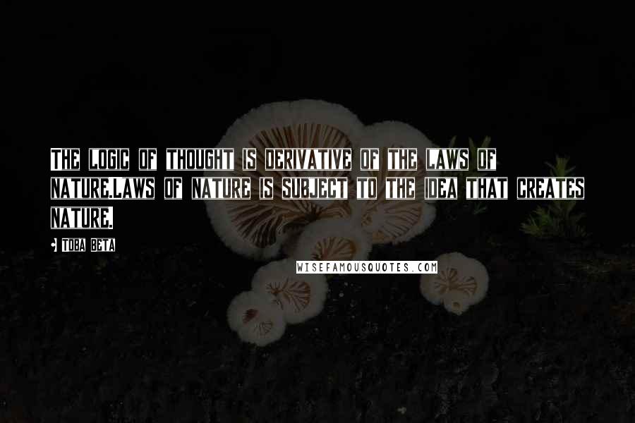 Toba Beta Quotes: The logic of thought is derivative of the laws of nature.Laws of nature is subject to the idea that creates nature.