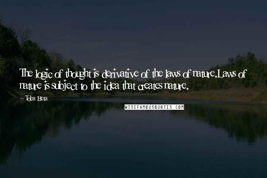 Toba Beta Quotes: The logic of thought is derivative of the laws of nature.Laws of nature is subject to the idea that creates nature.