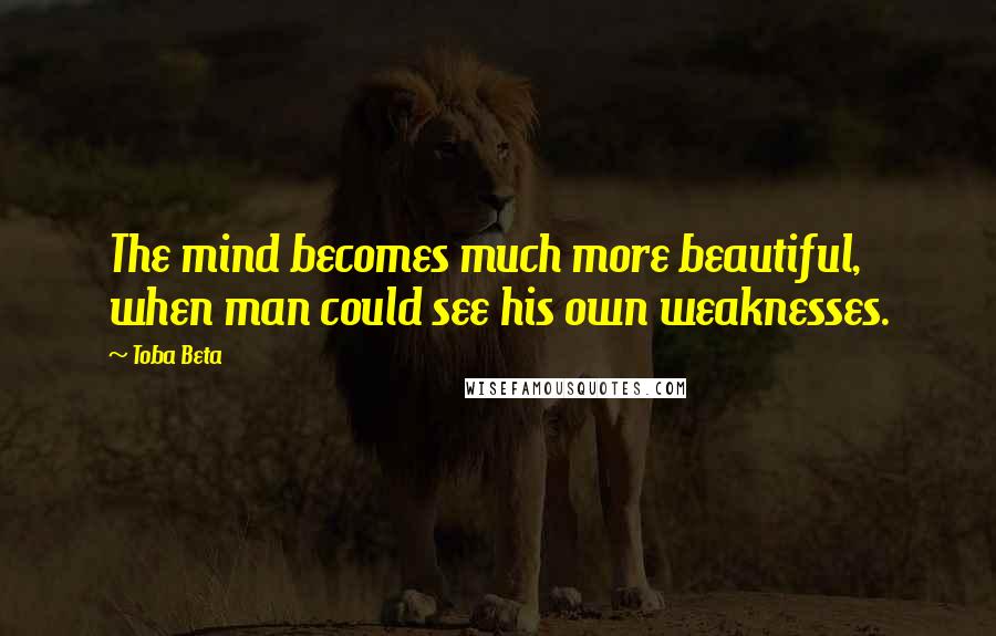 Toba Beta Quotes: The mind becomes much more beautiful, when man could see his own weaknesses.