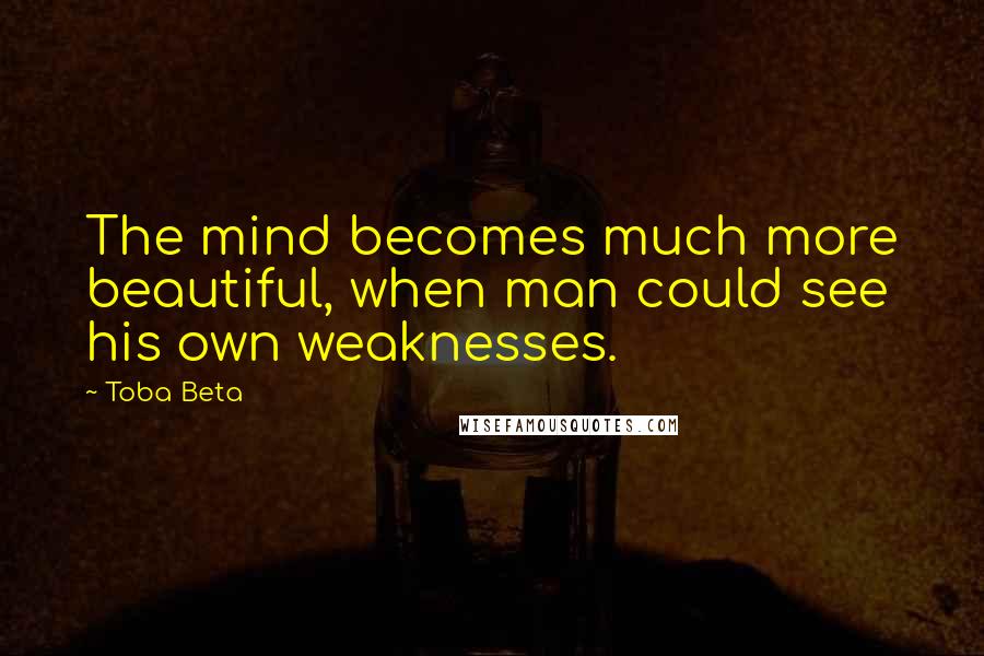 Toba Beta Quotes: The mind becomes much more beautiful, when man could see his own weaknesses.