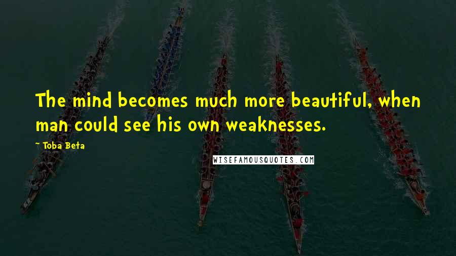 Toba Beta Quotes: The mind becomes much more beautiful, when man could see his own weaknesses.