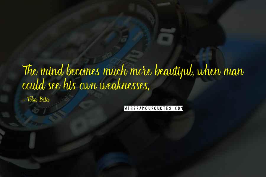 Toba Beta Quotes: The mind becomes much more beautiful, when man could see his own weaknesses.