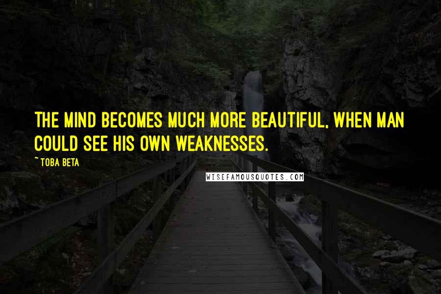 Toba Beta Quotes: The mind becomes much more beautiful, when man could see his own weaknesses.