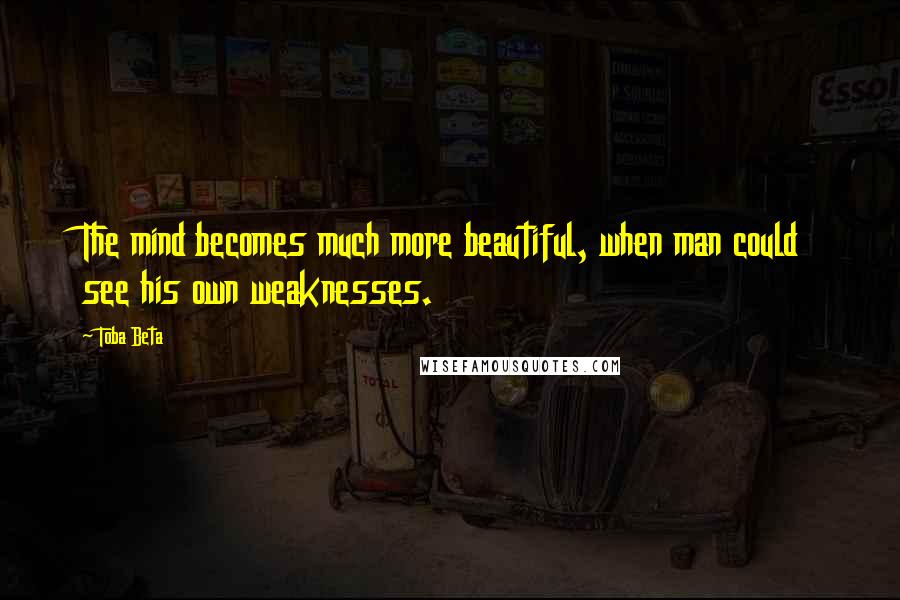 Toba Beta Quotes: The mind becomes much more beautiful, when man could see his own weaknesses.