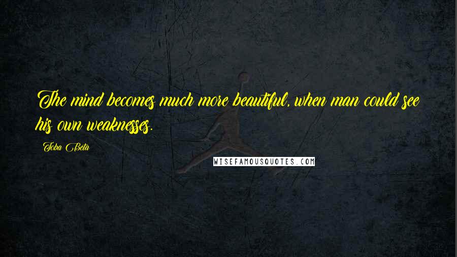 Toba Beta Quotes: The mind becomes much more beautiful, when man could see his own weaknesses.