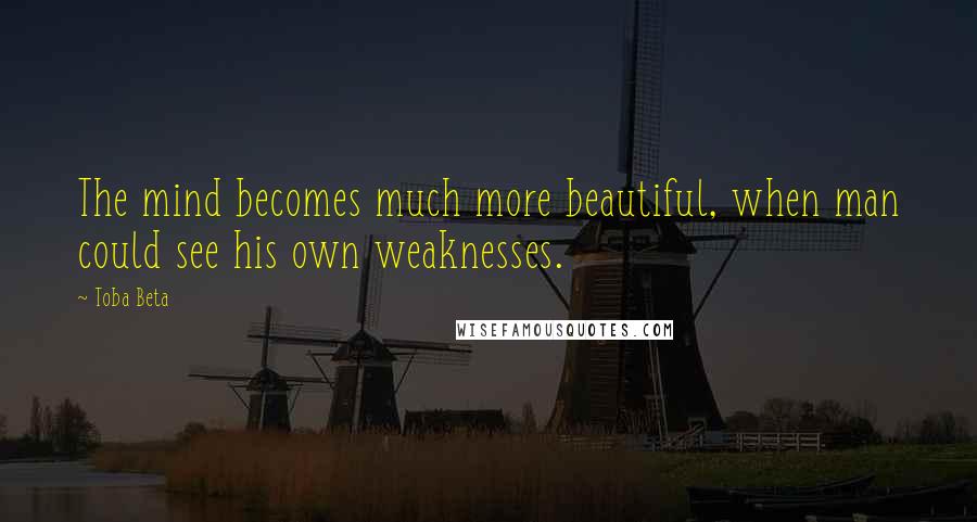 Toba Beta Quotes: The mind becomes much more beautiful, when man could see his own weaknesses.