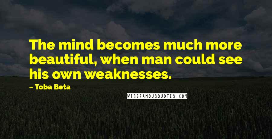 Toba Beta Quotes: The mind becomes much more beautiful, when man could see his own weaknesses.