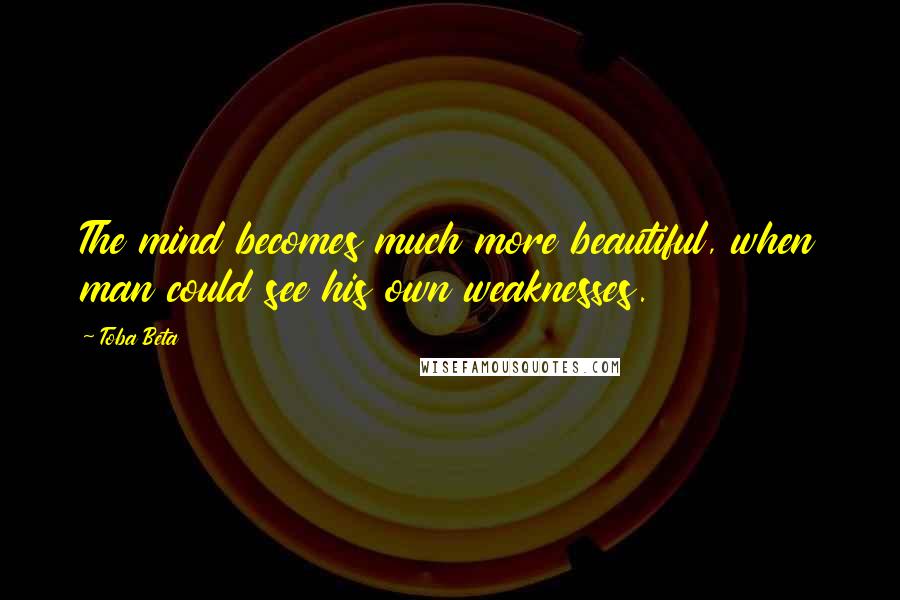 Toba Beta Quotes: The mind becomes much more beautiful, when man could see his own weaknesses.