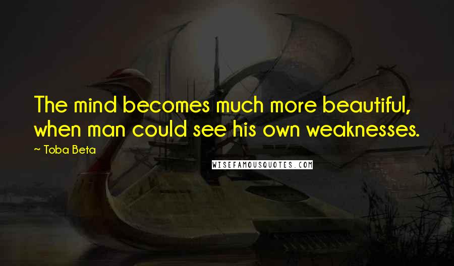 Toba Beta Quotes: The mind becomes much more beautiful, when man could see his own weaknesses.