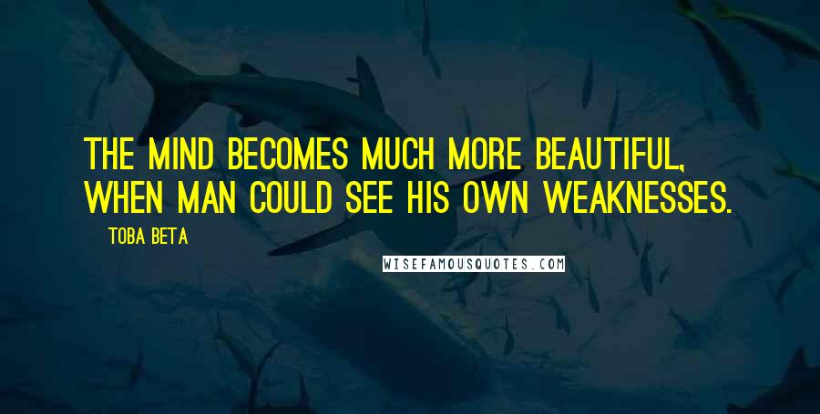 Toba Beta Quotes: The mind becomes much more beautiful, when man could see his own weaknesses.