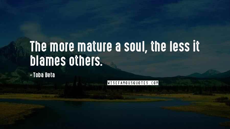 Toba Beta Quotes: The more mature a soul, the less it blames others.