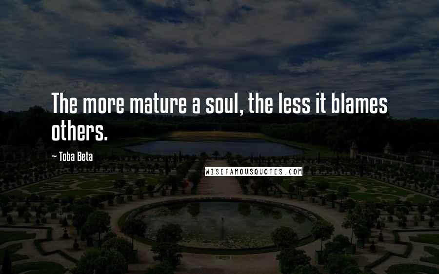 Toba Beta Quotes: The more mature a soul, the less it blames others.