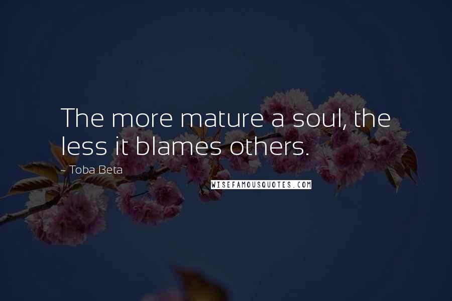 Toba Beta Quotes: The more mature a soul, the less it blames others.